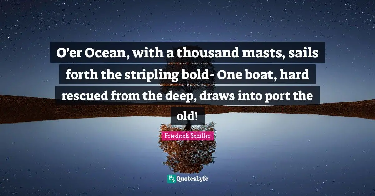 O'er Ocean, with a thousand masts, sails forth the stripling bold- One boat, hard rescued from the deep, draws into port the old!