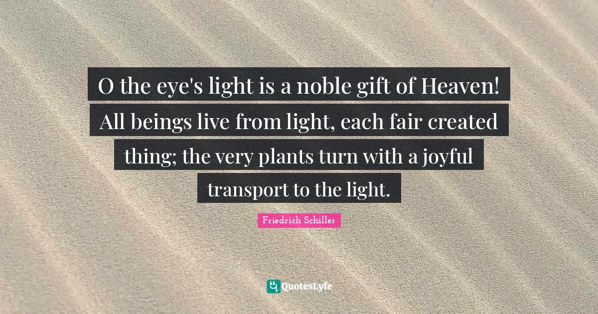 O the eye's light is a noble gift of Heaven! All beings live from light, each fair created thing; the very plants turn with a joyful transport to the light.