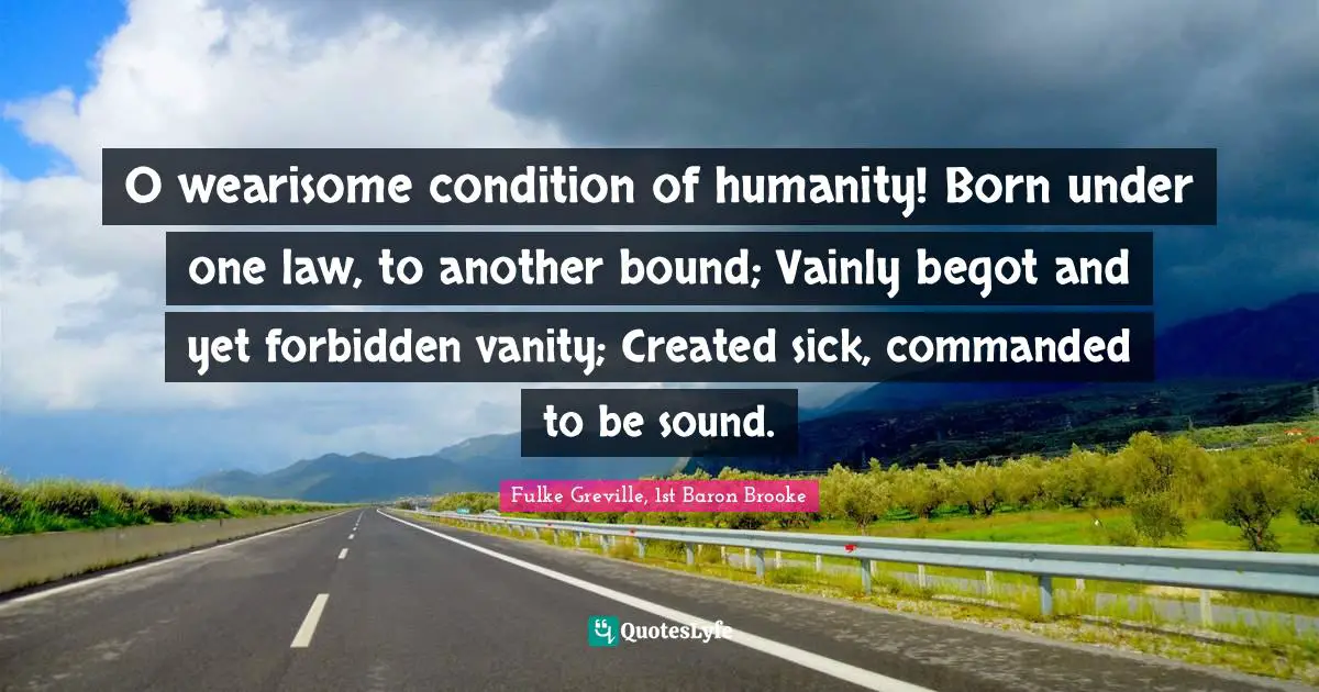 O wearisome condition of humanity! Born under one law, to another bound; Vainly begot and yet forbidden vanity; Created sick, commanded to be sound.