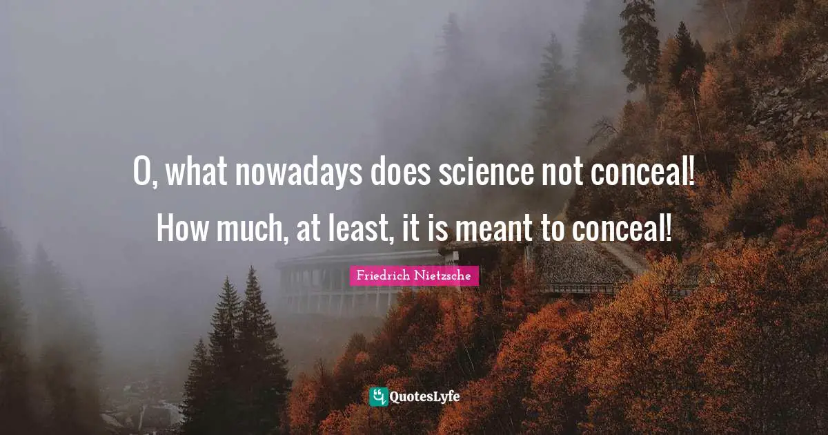 O, what nowadays does science not conceal! How much, at least, it is meant to conceal!