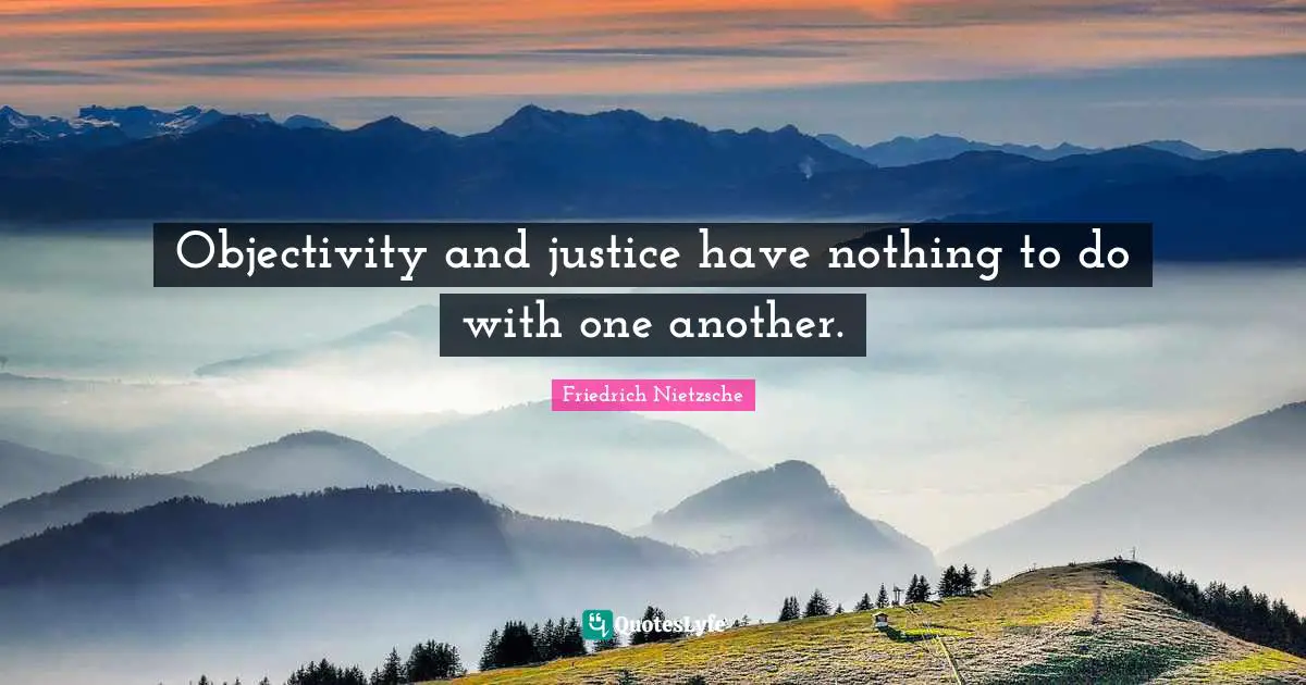 Objectivity and justice have nothing to do with one another.