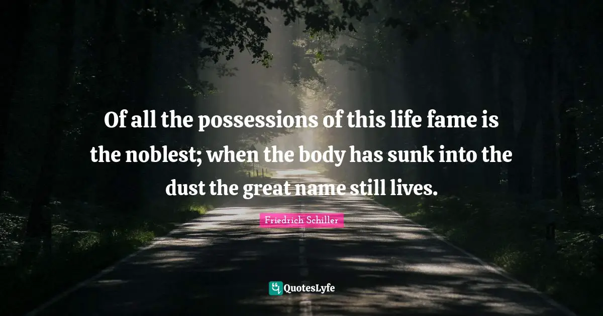 Of all the possessions of this life fame is the noblest; when the body has sunk into the dust the great name still lives.
