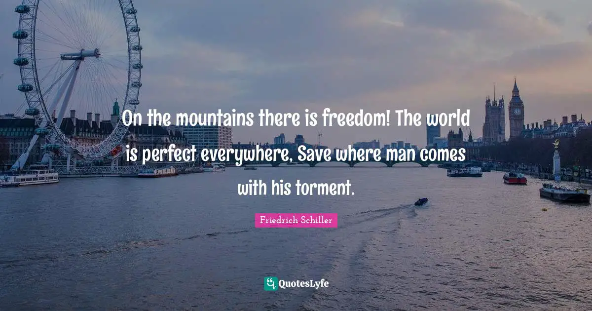 On the mountains there is freedom! The world is perfect everywhere, Save where man comes with his torment.