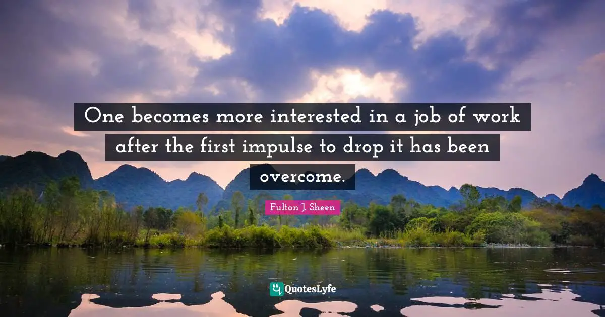 One becomes more interested in a job of work after the first impulse to drop it has been overcome.