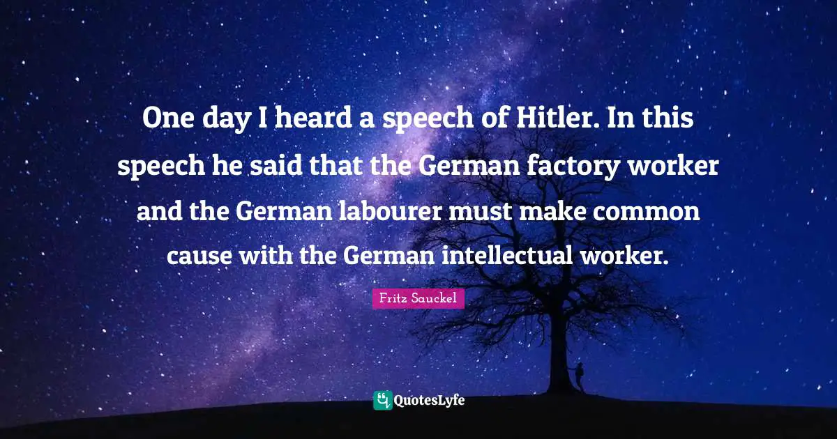Speech Quotes: "One day I heard a speech of Hitler. In this speech he said that the German factory worker and the German labourer must make common cause with the German intellectual worker."