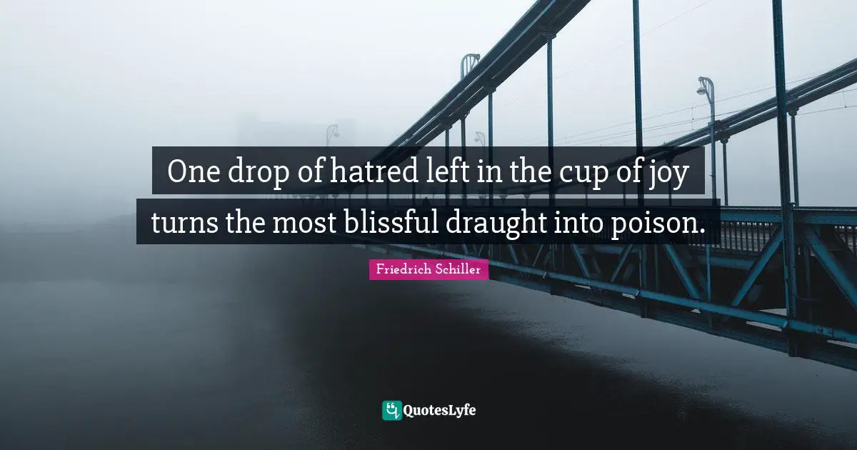 One drop of hatred left in the cup of joy turns the most blissful draught into poison.