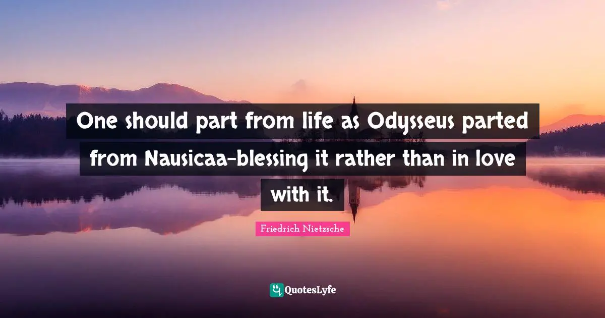 One should part from life as Odysseus parted from Nausicaa-blessing it rather than in love with it.