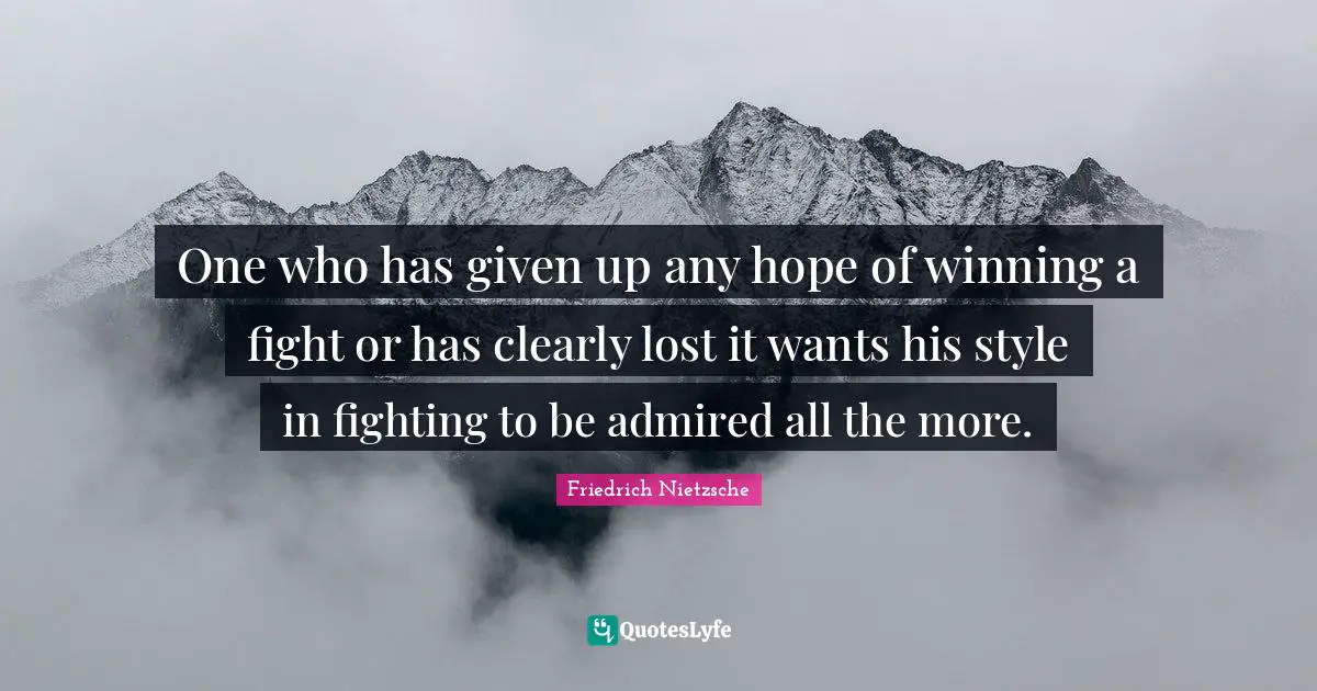 One who has given up any hope of winning a fight or has clearly lost it wants his style in fighting to be admired all the more.