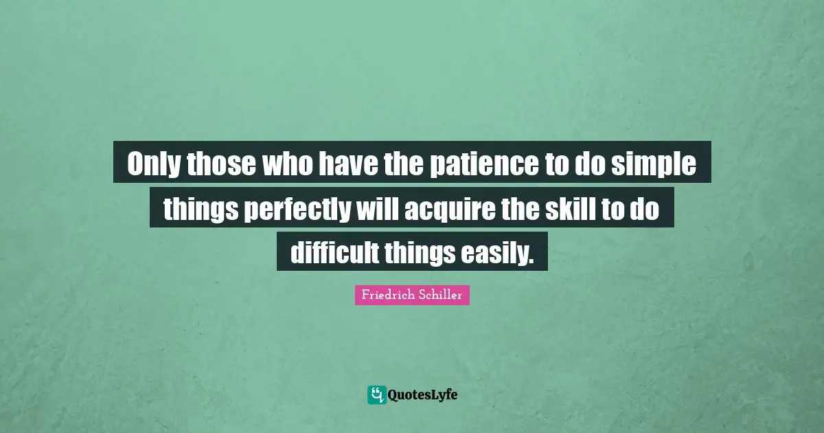 Friedrich Schiller Quotes: "Only those who have the patience to do simple things perfectly will acquire the skill to do difficult things easily."