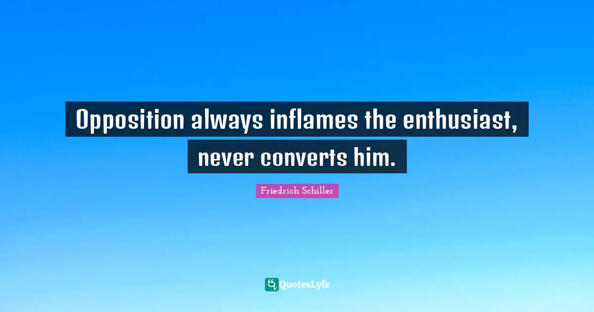 Opposition always inflames the enthusiast, never converts him.
