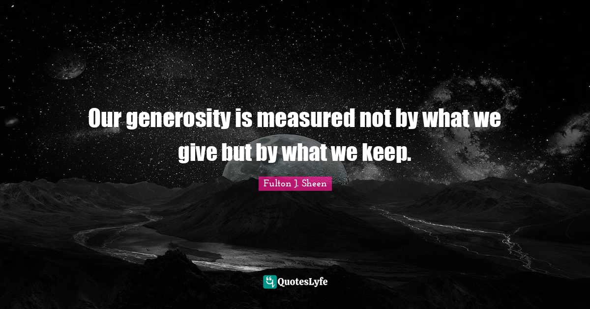 Our generosity is measured not by what we give but by what we keep