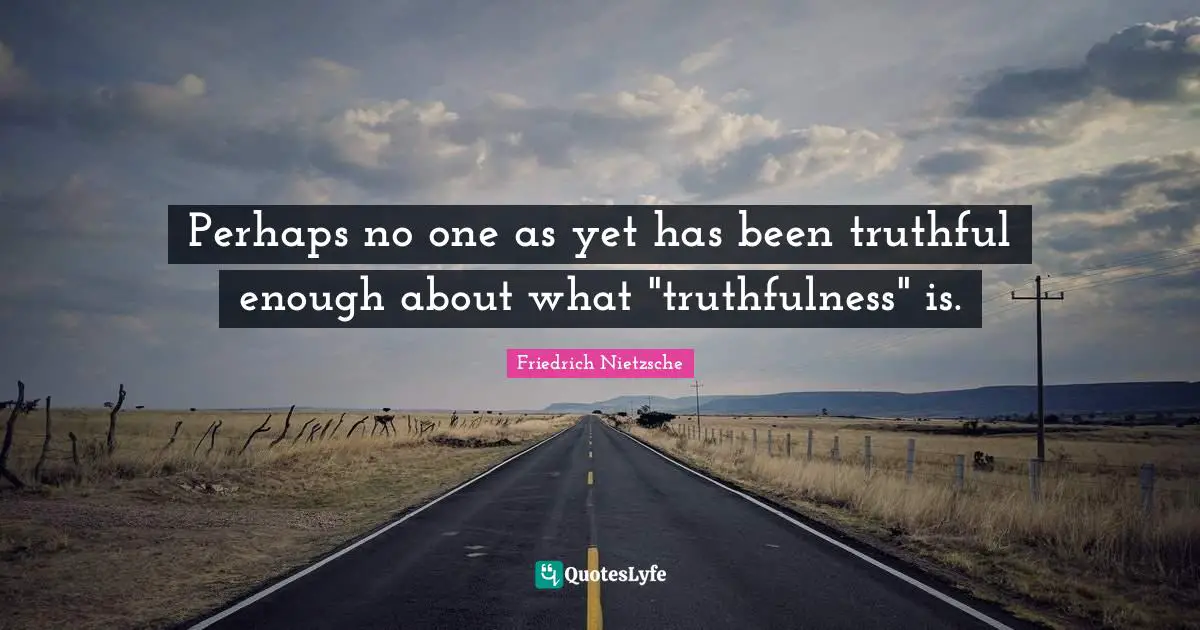 Perhaps no one as yet has been truthful enough about what "truthfulness" is.