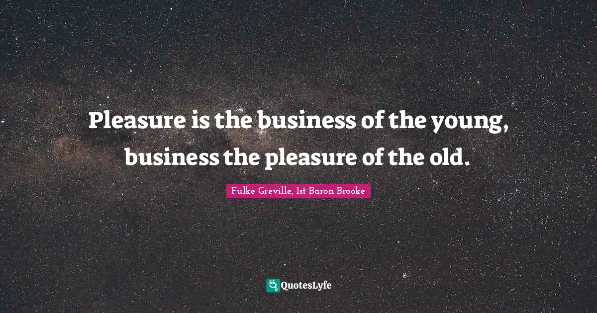 Pleasure is the business of the young, business the pleasure of the old.