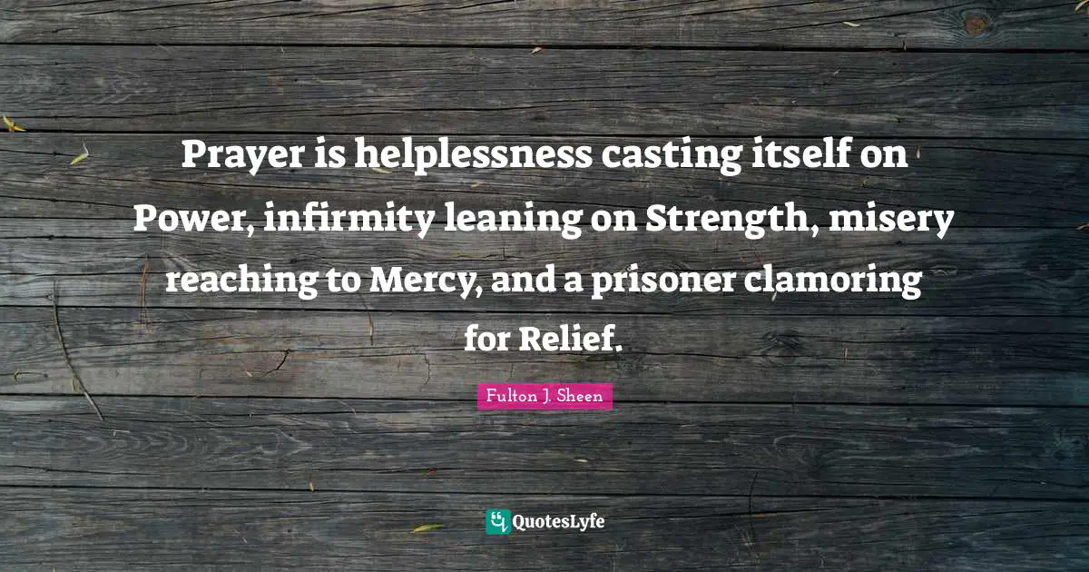 Prisoner Quotes: "Prayer is helplessness casting itself on Power, infirmity leaning on Strength, misery reaching to Mercy, and a prisoner clamoring for Relief."