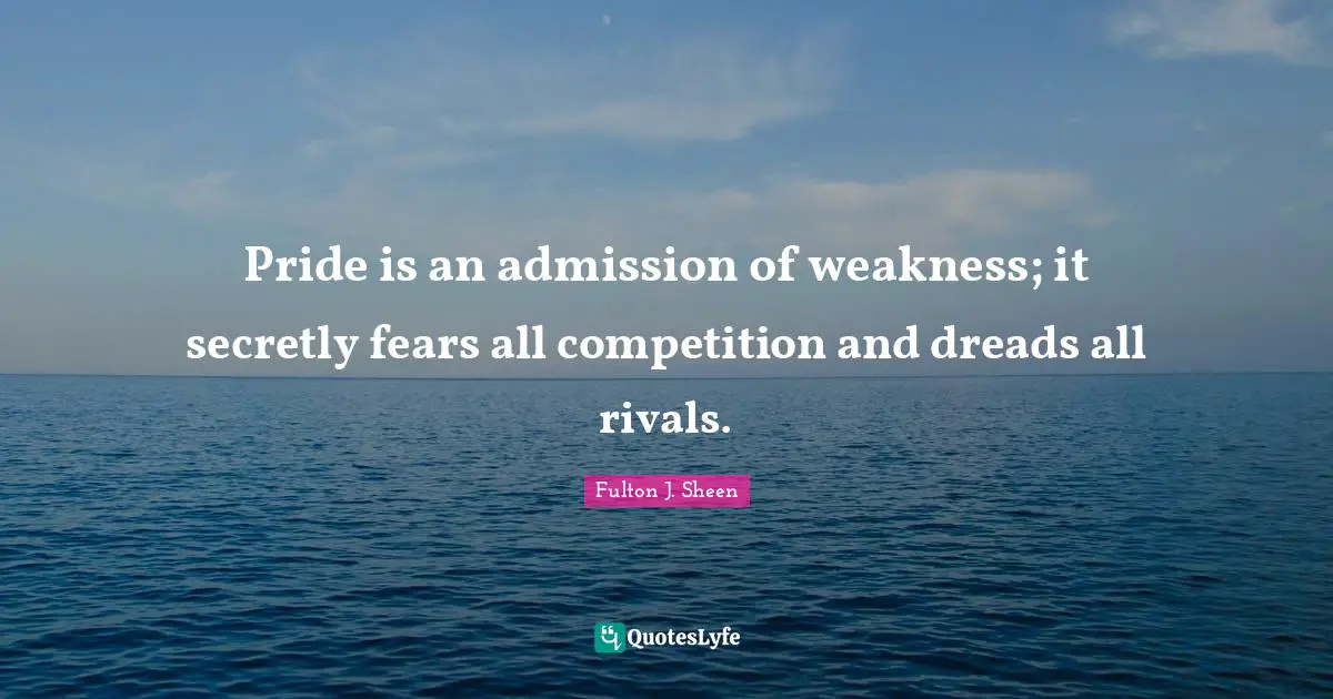 Pride is an admission of weakness; it secretly fears all competition and dreads all rivals.
