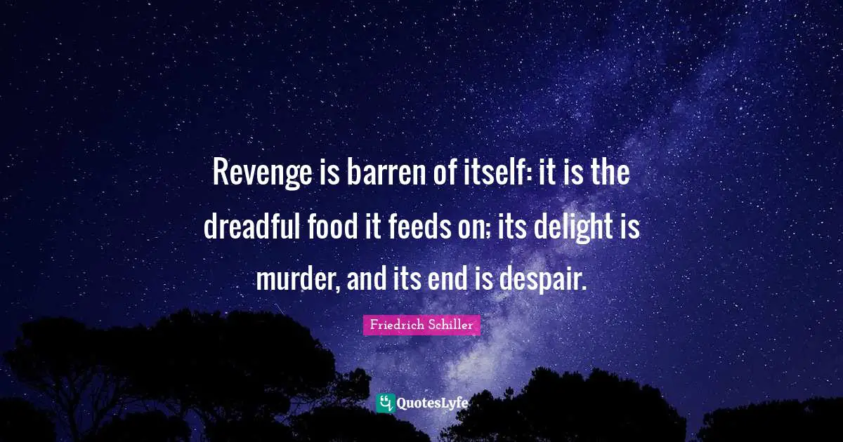 Revenge is barren of itself: it is the dreadful food it feeds on; its delight is murder, and its end is despair.