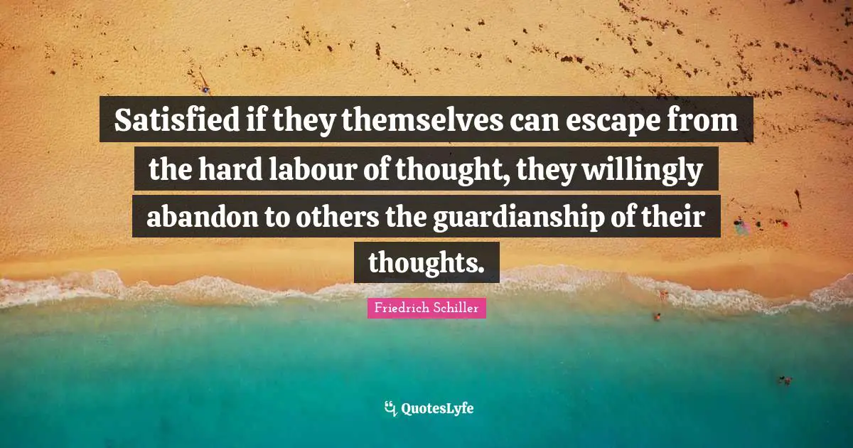 Satisfied if they themselves can escape from the hard labour of thought, they willingly abandon to others the guardianship of their thoughts.