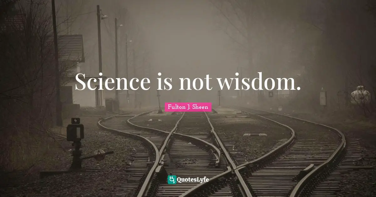 Science is not wisdom.