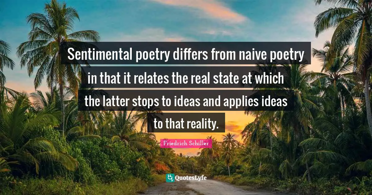 Sentimental poetry differs from naive poetry in that it relates the real state at which the latter stops to ideas and applies ideas to that reality.