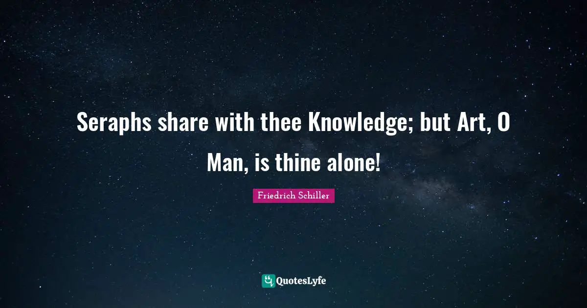 Share Knowledge Quotes: "Seraphs share with thee Knowledge; but Art, O Man, is thine alone!"