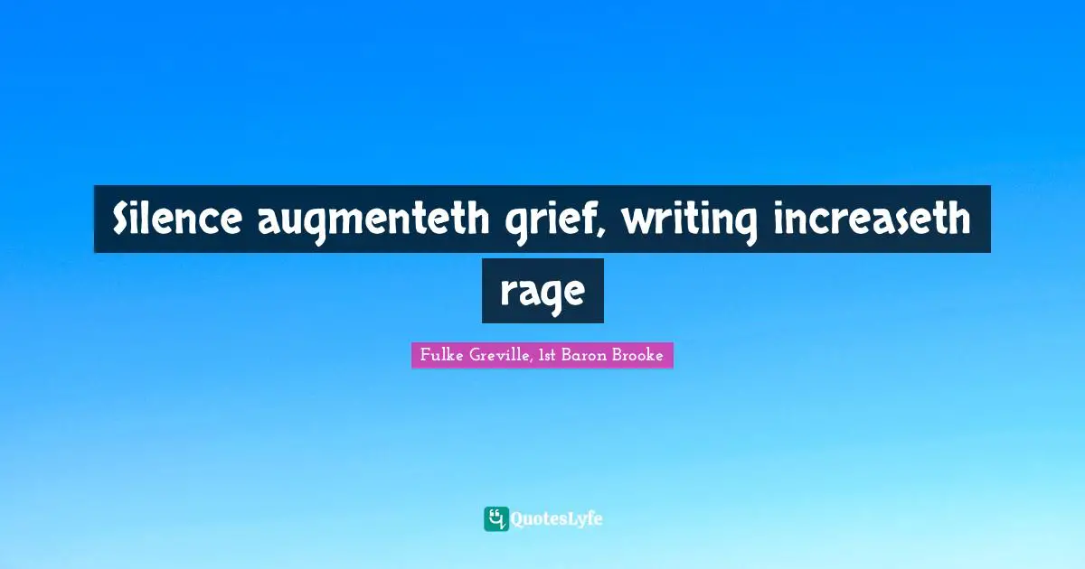 Silence augmenteth grief, writing increaseth rage