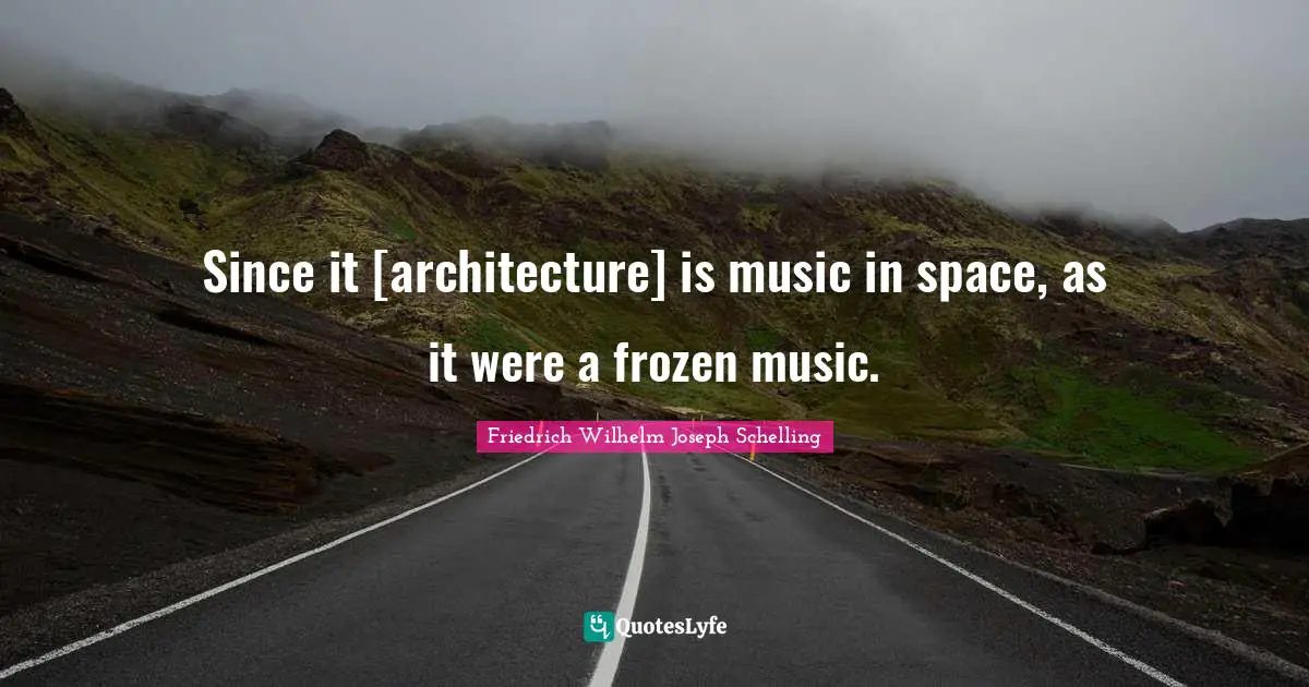 Since it [architecture] is music in space, as it were a frozen music.