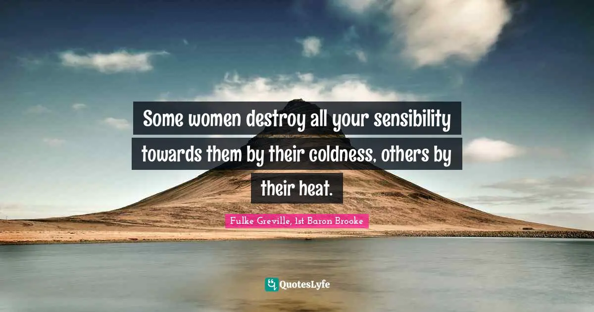 Some women destroy all your sensibility towards them by their coldness, others by their heat.