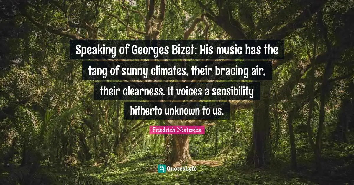 Clearness Quotes: "Speaking of Georges Bizet: His music has the tang of sunny climates, their bracing air, their clearness. It voices a sensibility hitherto unknown to us."