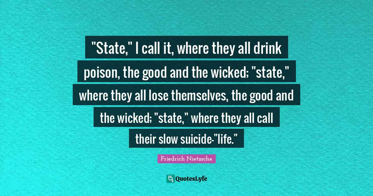"State," I call it, where they all drink poison, the good and the wicked; "state," where they all lose themselves, the good and the wicked; "state," where they all call their slow suicide-"life."