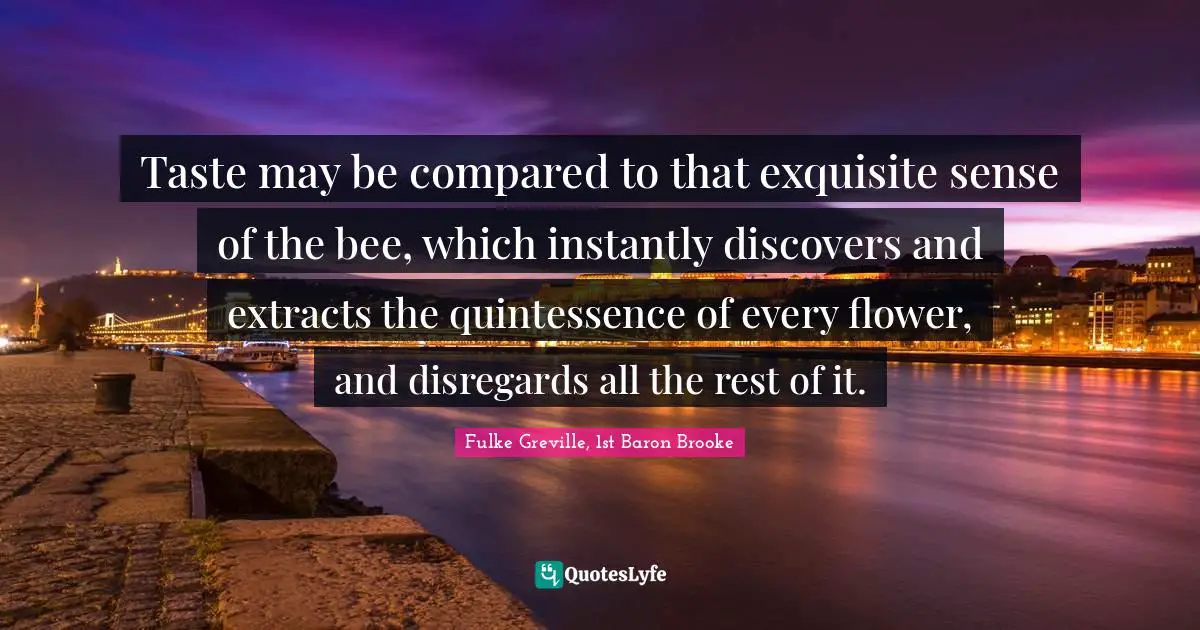 Quintessence Quotes: "Taste may be compared to that exquisite sense of the bee, which instantly discovers and extracts the quintessence of every flower, and disregards all the rest of it."