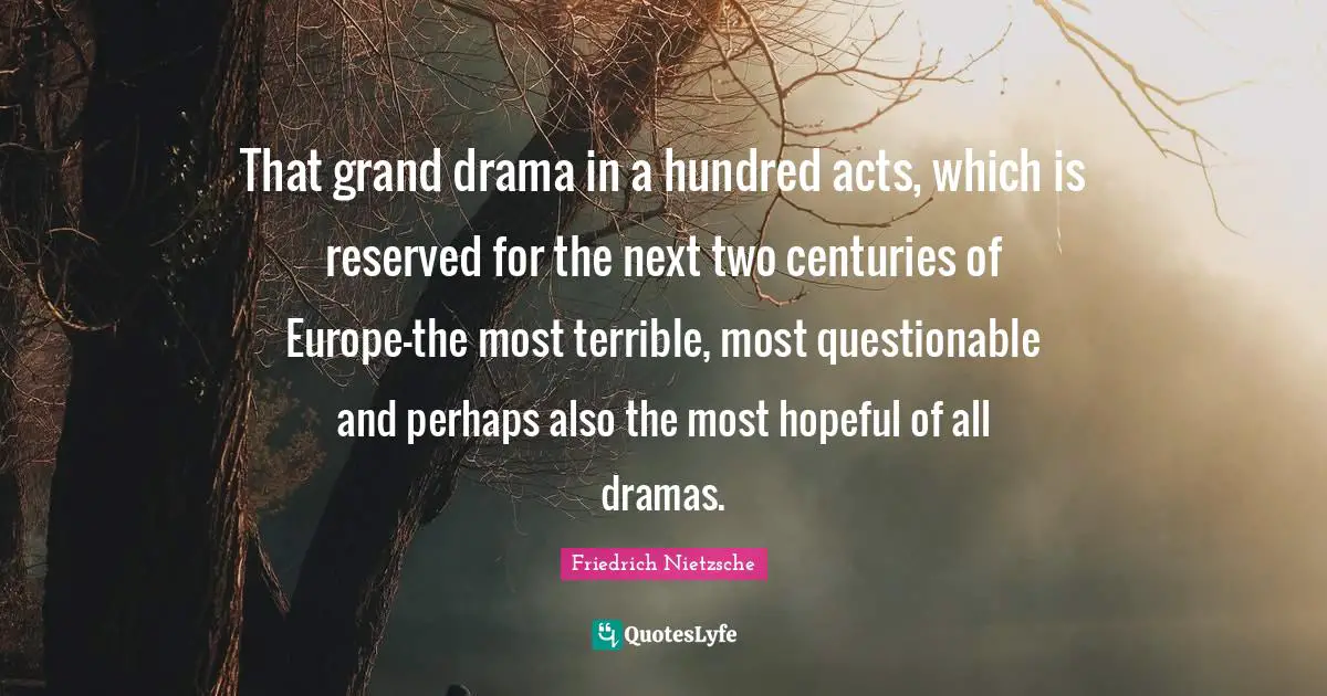 That grand drama in a hundred acts, which is reserved for the next two centuries of Europe-the most terrible, most questionable and perhaps also the most hopeful of all dramas.
