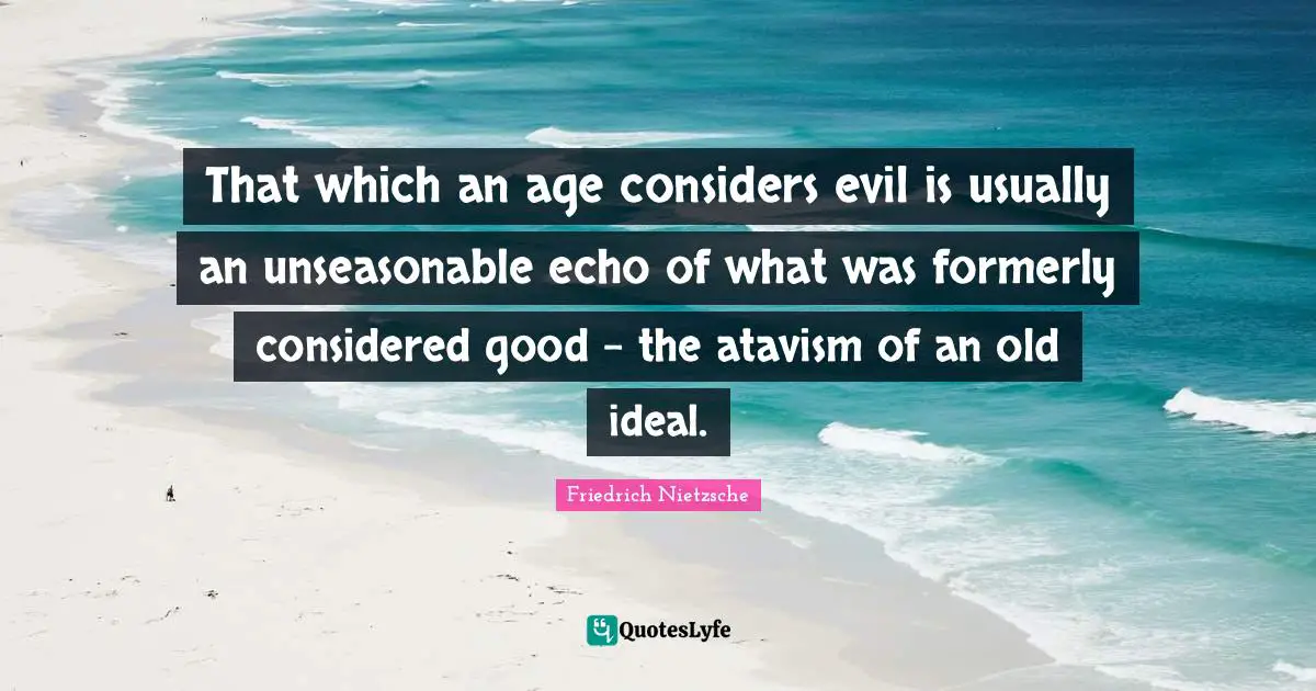 That which an age considers evil is usually an unseasonable echo of what was formerly considered good - the atavism of an old ideal.