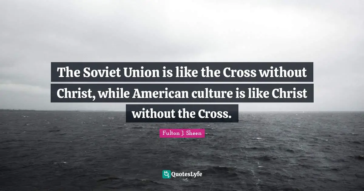 The Soviet Union is like the Cross without Christ, while American culture is like Christ without the Cross.