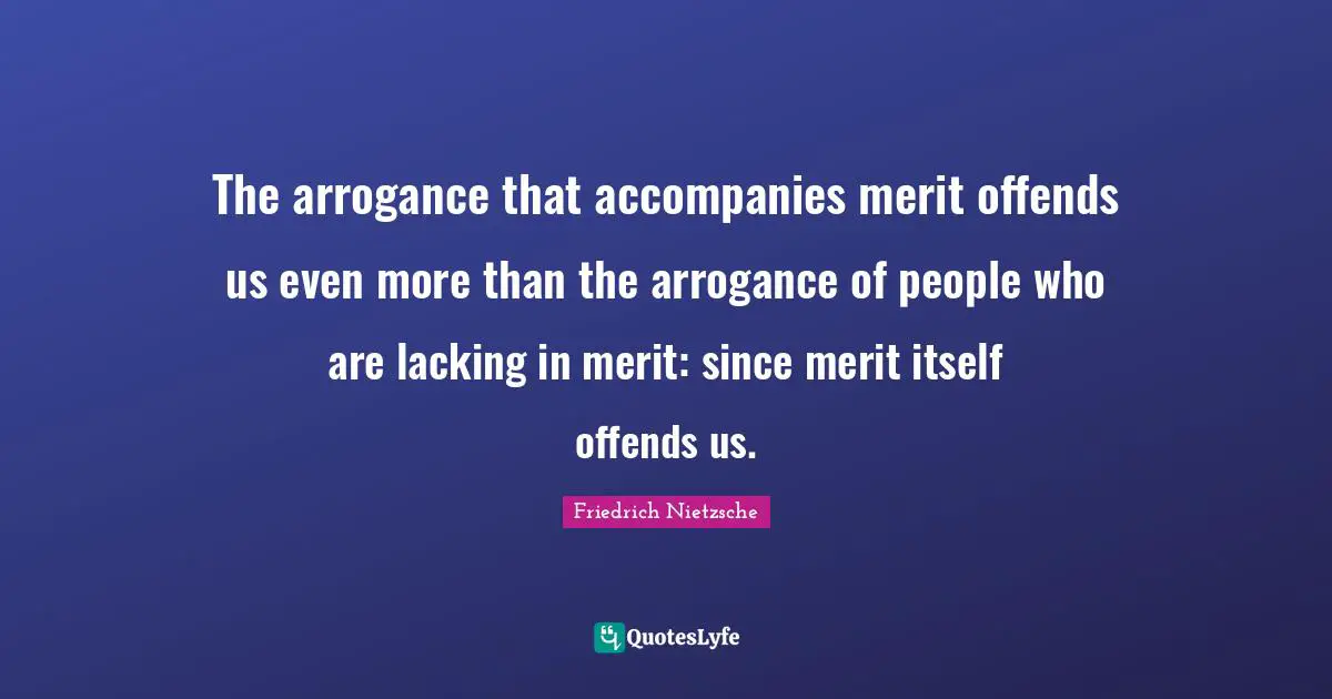 The arrogance that accompanies merit offends us even more than the arrogance of people who are lacking in merit: since merit itself offends us.