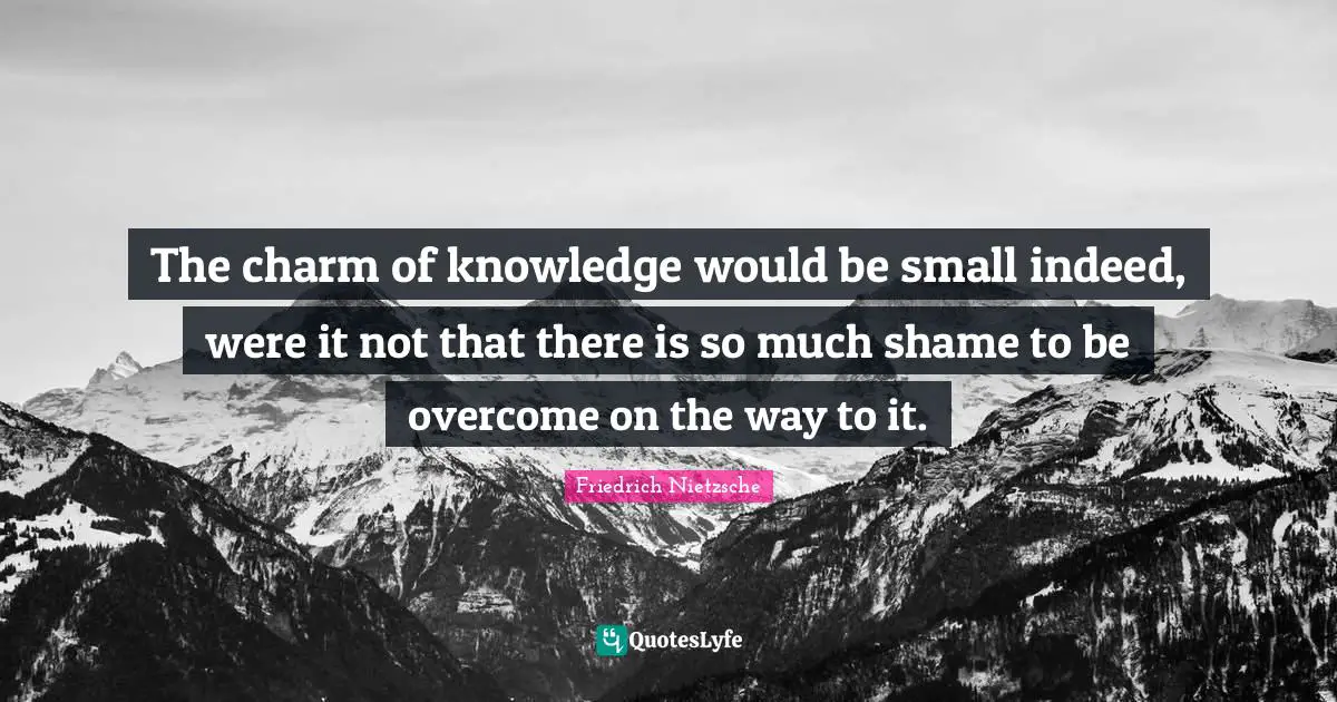 The charm of knowledge would be small indeed, were it not that there is so much shame to be overcome on the way to it.