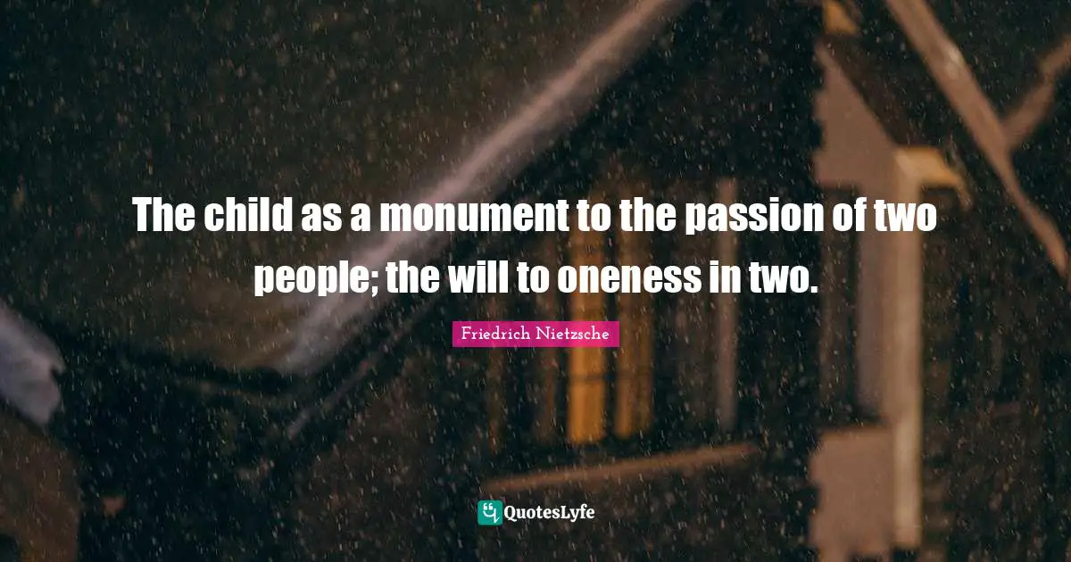 The child as a monument to the passion of two people; the will to oneness in two.