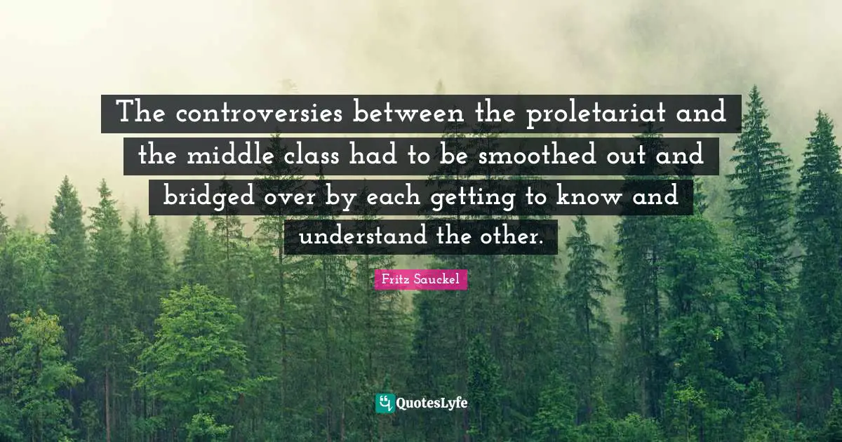 Fritz Sauckel Quotes: "The controversies between the proletariat and the middle class had to be smoothed out and bridged over by each getting to know and understand the other."