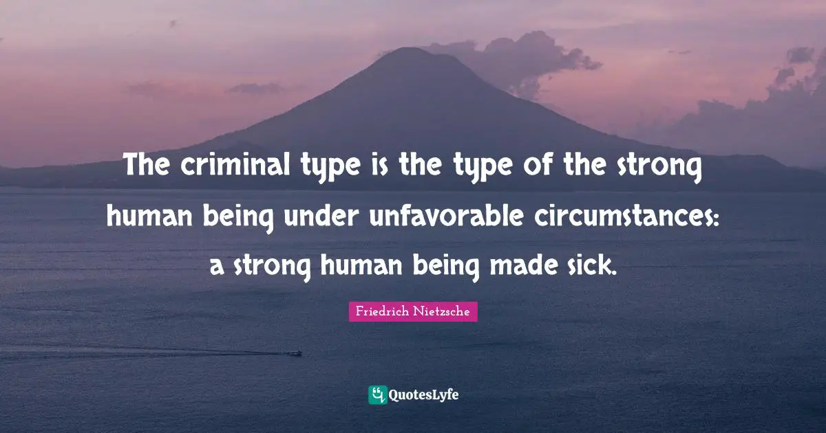 The criminal type is the type of the strong human being under unfavorable circumstances: a strong human being made sick.