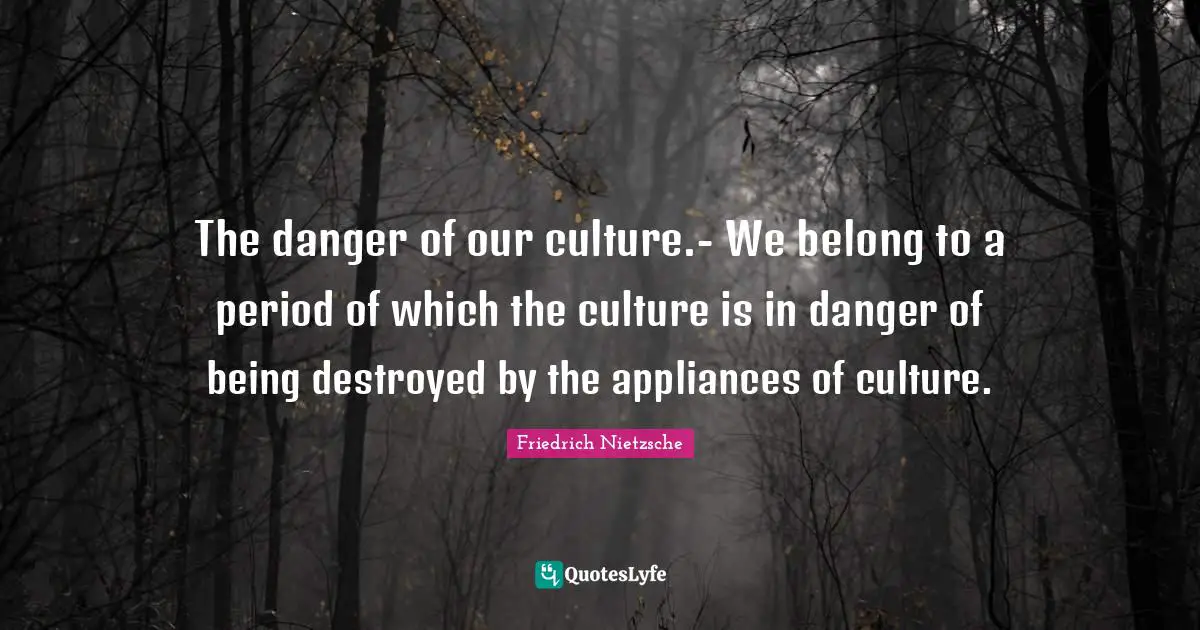 The danger of our culture.- We belong to a period of which the culture is in danger of being destroyed by the appliances of culture.