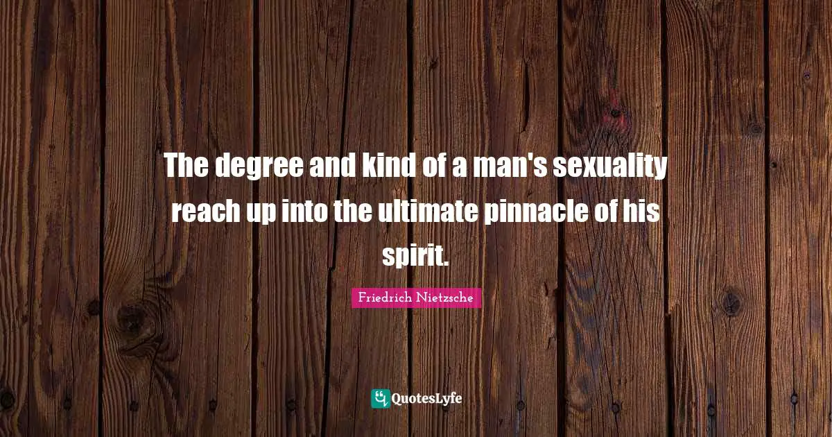 The degree and kind of a man's sexuality reach up into the ultimate pinnacle of his spirit.