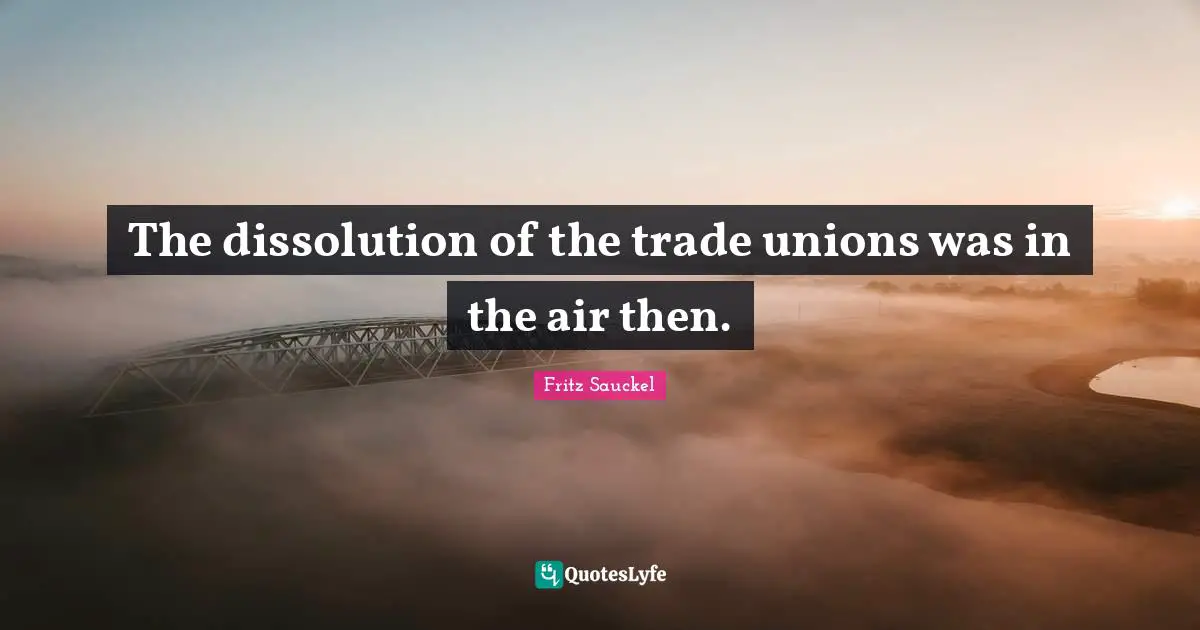 Fritz Sauckel Quotes: "The dissolution of the trade unions was in the air then."