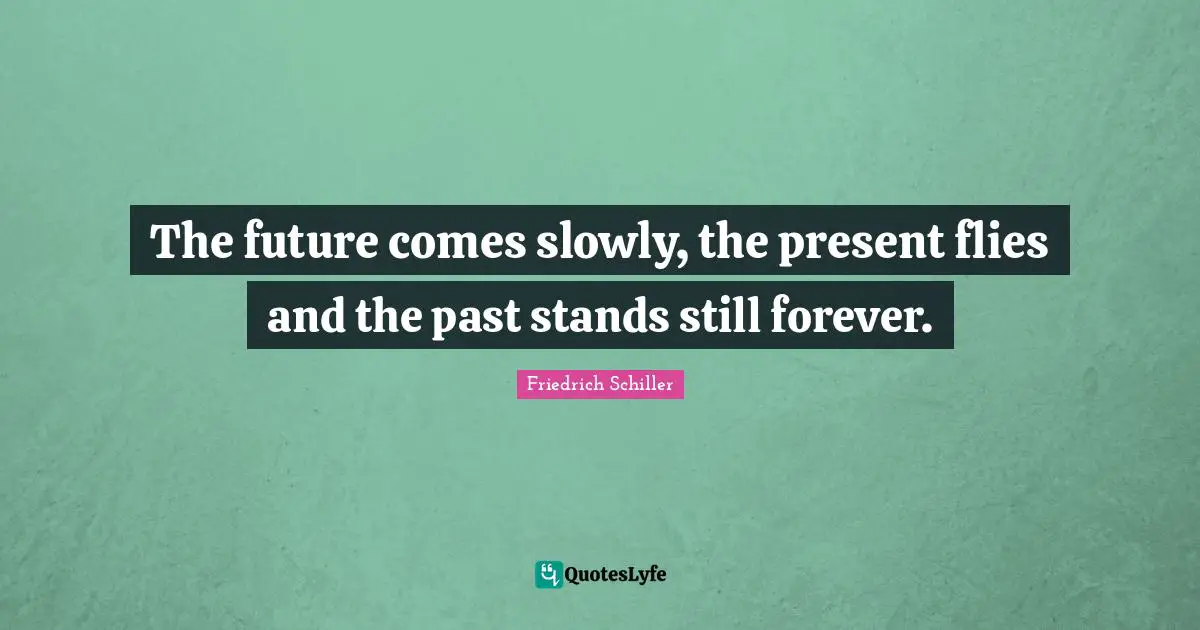 Friedrich Schiller Quotes: "The future comes slowly, the present flies and the past stands still forever."