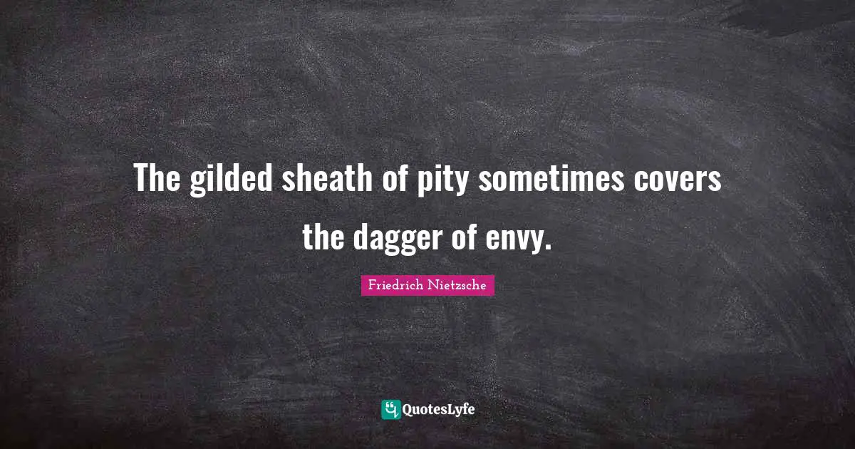 The gilded sheath of pity sometimes covers the dagger of envy.
