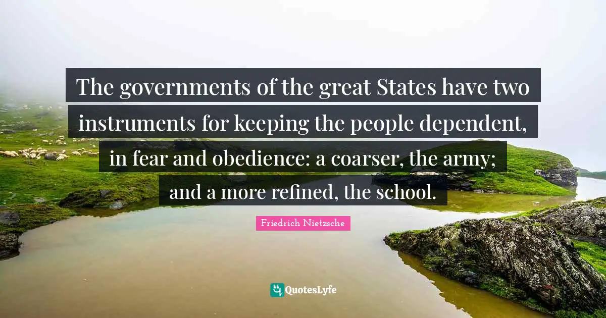The governments of the great States have two instruments for keeping the people dependent, in fear and obedience: a coarser, the army; and a more refined, the school.