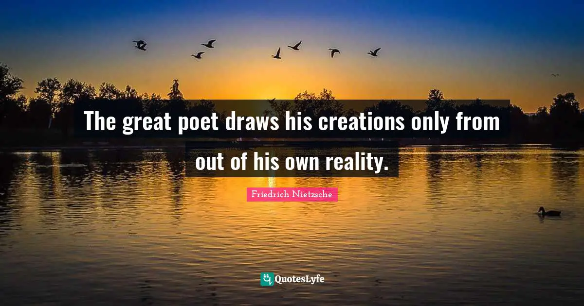 The great poet draws his creations only from out of his own reality.