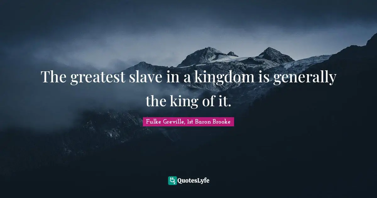 The greatest slave in a kingdom is generally the king of it.