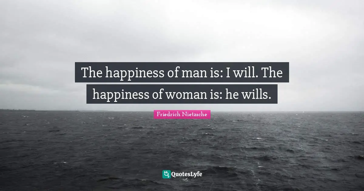 The happiness of man is: I will. The happiness of woman is: he wills.