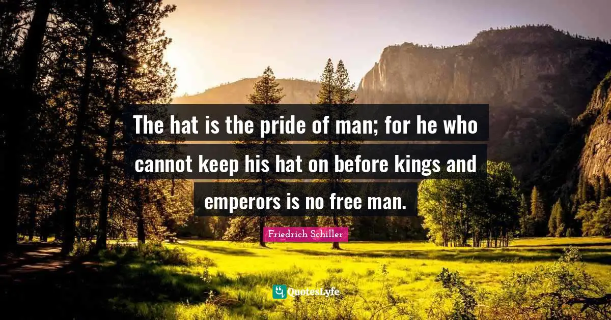 The hat is the pride of man; for he who cannot keep his hat on before kings and emperors is no free man.
