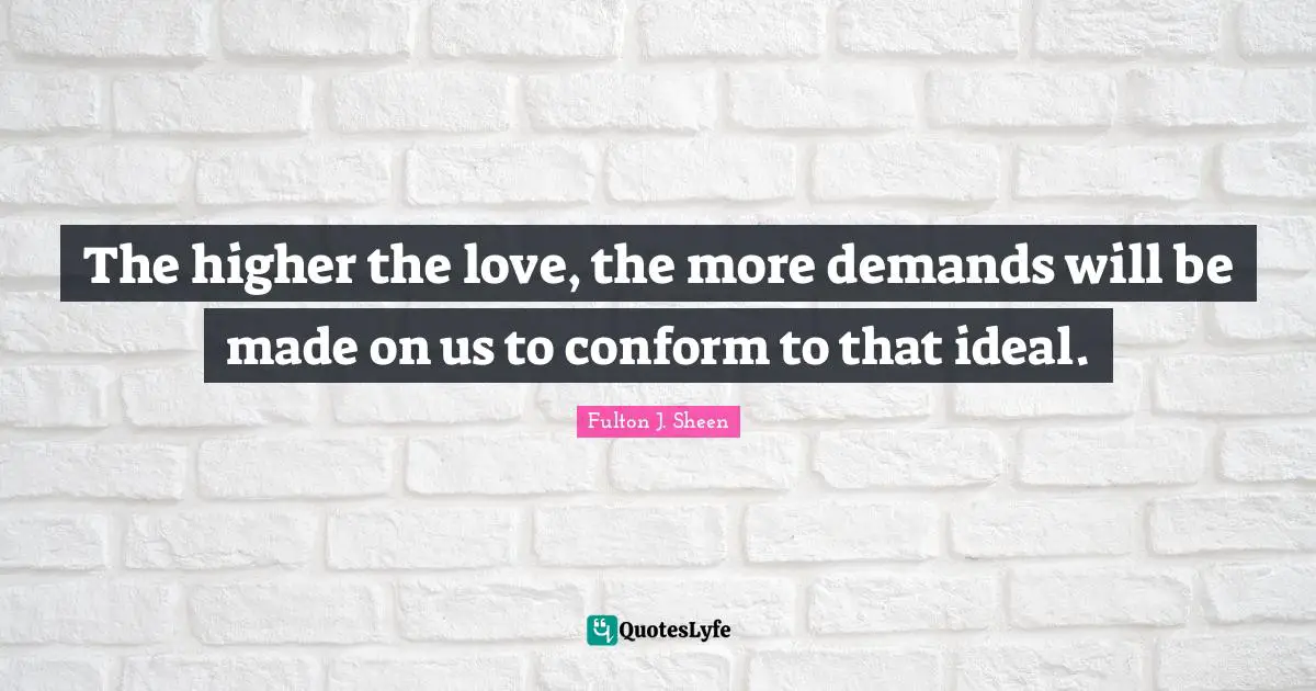 The higher the love, the more demands will be made on us to conform to that ideal.