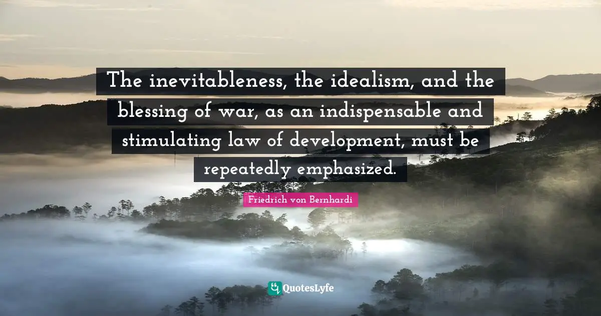 Indispensable Quotes: "The inevitableness, the idealism, and the blessing of war, as an indispensable and stimulating law of development, must be repeatedly emphasized."